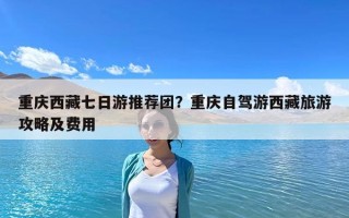 重慶西藏七日游推薦團(tuán)？重慶自駕游西藏旅游攻略及費(fèi)用