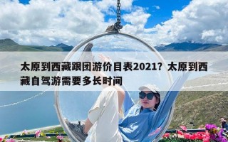 太原到西藏跟團游價目表2021？太原到西藏自駕游需要多長時間