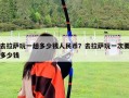 去拉薩玩一趟多少錢(qián)人民幣？去拉薩玩一次要多少錢(qián)