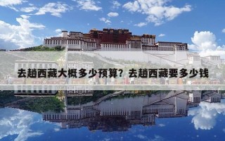 去趟西藏大概多少預算？去趟西藏要多少錢