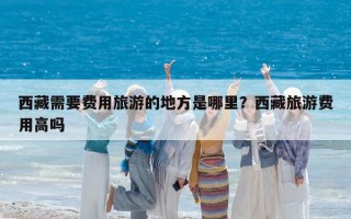 西藏需要費用旅游的地方是哪里？西藏旅游費用高嗎