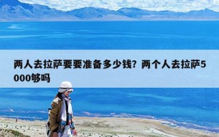 兩人去拉薩要要準備多少錢？兩個人去拉薩5000夠嗎