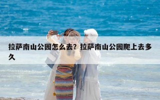 拉薩南山公園怎么去？拉薩南山公園爬上去多久