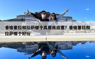香格里拉和拉薩哪個高原反應重？香格里拉和拉薩哪個好玩