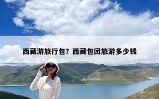 西藏游旅行包？西藏包團旅游多少錢