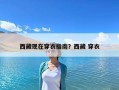 西藏現在穿衣指南？西藏 穿衣