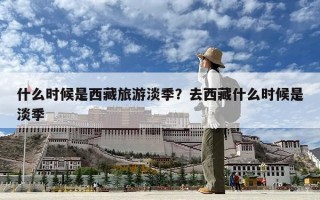 什么時候是西藏旅游淡季？去西藏什么時候是淡季