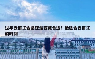 過年去麗江合適還是西藏合適？最適合去麗江的時間