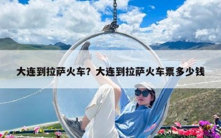 大連到拉薩火車？大連到拉薩火車票多少錢