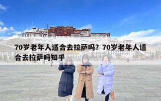 70歲老年人適合去拉薩嗎？70歲老年人適合去拉薩嗎知乎