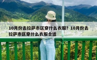10月份去拉薩市區穿什么衣服？10月份去拉薩市區穿什么衣服合適