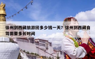 徐州到西藏旅游團(tuán)多少錢一天？徐州到西藏自駕需要多長時間