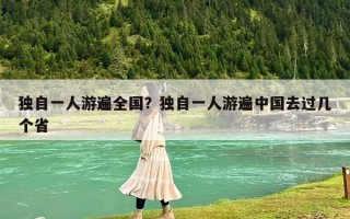 獨自一人游遍全國？獨自一人游遍中國去過幾個省