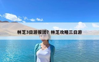 林芝3日游報團？林芝攻略三日游
