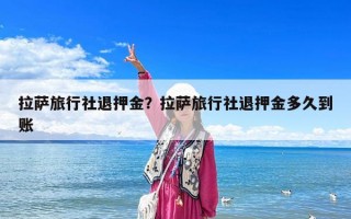 拉薩旅行社退押金？拉薩旅行社退押金多久到賬