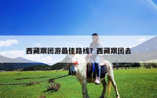 西藏跟團(tuán)游最佳路線？西藏跟團(tuán)去