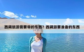 西藏旅游需要帶的東西？西藏游要準(zhǔn)備的東西