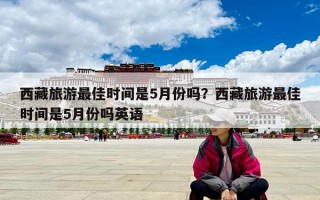 西藏旅游最佳時(shí)間是5月份嗎？西藏旅游最佳時(shí)間是5月份嗎英語