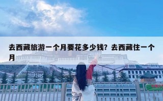 去西藏旅游一個(gè)月要花多少錢？去西藏住一個(gè)月