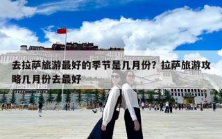 去拉薩旅游最好的季節(jié)是幾月份？拉薩旅游攻略幾月份去最好