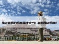 旅游西藏的費用是多少啊？西藏旅游費用?