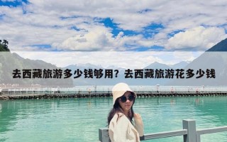 去西藏旅游多少錢夠用？去西藏旅游花多少錢