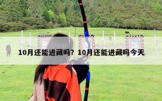 10月還能進藏嗎？10月還能進藏嗎今天