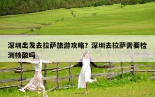 深圳出發去拉薩旅游攻略？深圳去拉薩需要檢測核酸嗎