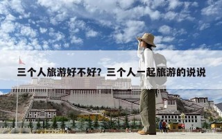 三個人旅游好不好？三個人一起旅游的說說