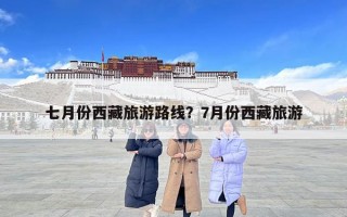 七月份西藏旅游路線？7月份西藏旅游