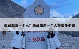 西藏旅游一個人？西藏旅游一個人需要多少錢