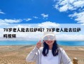78歲老人能去拉薩嗎？78歲老人能去拉薩嗎視頻
