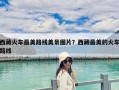 西藏火車最美路線美景圖片？西藏最美的火車路線