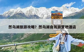然烏湖旅游攻略？然烏湖自駕游營地酒店
