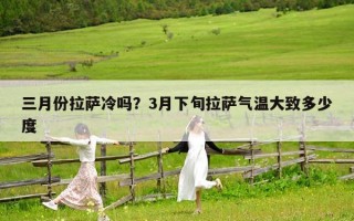 三月份拉薩冷嗎？3月下旬拉薩氣溫大致多少度