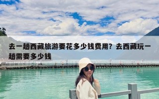 去一趟西藏旅游要花多少錢費用？去西藏玩一趟需要多少錢