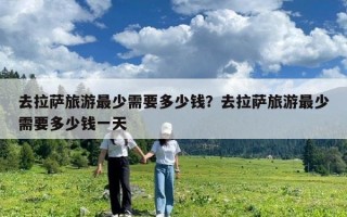 去拉薩旅游最少需要多少錢？去拉薩旅游最少需要多少錢一天