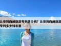 北京到西藏旅游專列多少錢？北京到西藏旅游專列多少錢車票