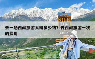 去一趟西藏旅游大概多少錢？去西藏旅游一次的費用