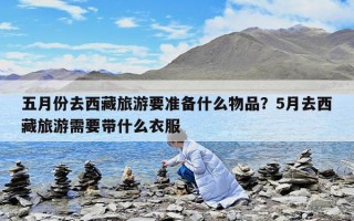 五月份去西藏旅游要準備什么物品？5月去西藏旅游需要帶什么衣服