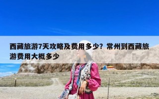 西藏旅游7天攻略及費(fèi)用多少？常州到西藏旅游費(fèi)用大概多少