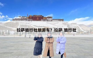 拉薩旅行社旅游車？拉薩 旅行社