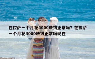 在拉薩一個月花4000塊錢正常嗎？在拉薩一個月花4000塊錢正常嗎現(xiàn)在