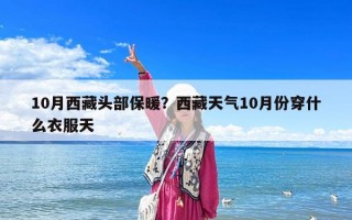 10月西藏頭部保暖？西藏天氣10月份穿什么衣服天