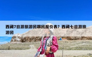 西藏7日游旅游團跟團報價表？西藏七日游旅游團