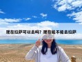 現(xiàn)在拉薩可以去嗎？現(xiàn)在能不能去拉薩