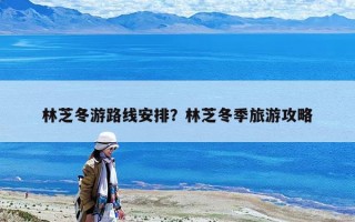 林芝冬游路線安排？林芝冬季旅游攻略