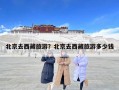 北京去西藏旅游？北京去西藏旅游多少錢