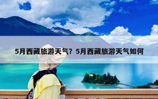 5月西藏旅游天氣？5月西藏旅游天氣如何
