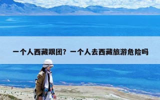 一個人西藏跟團？一個人去西藏旅游危險嗎
